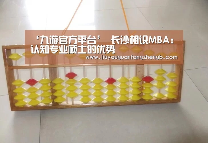‘九游官方平台’
长沙相识MBA:认知专业硕士的优势(图3) 九游官方平台